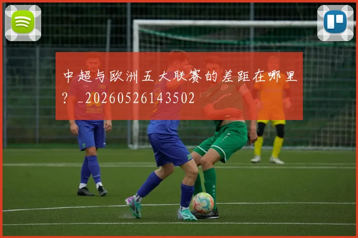 中超与欧洲五大联赛的差距在哪里？_20260526143502