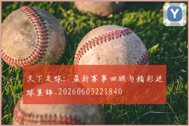 天下足球：最新赛事回顾与精彩进球集锦_20260603221840