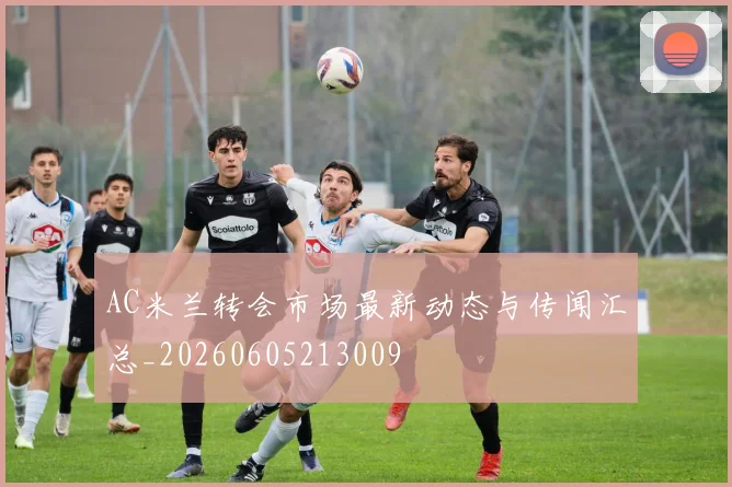 AC米兰转会市场最新动态与传闻汇总_20260605213009