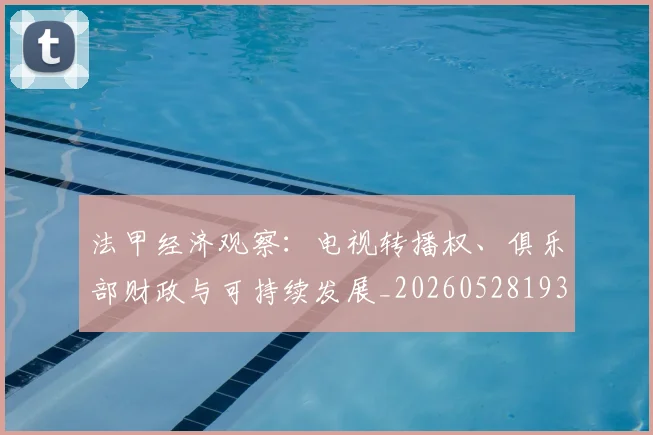 法甲经济观察：电视转播权、俱乐部财政与可持续发展_20260528193455
