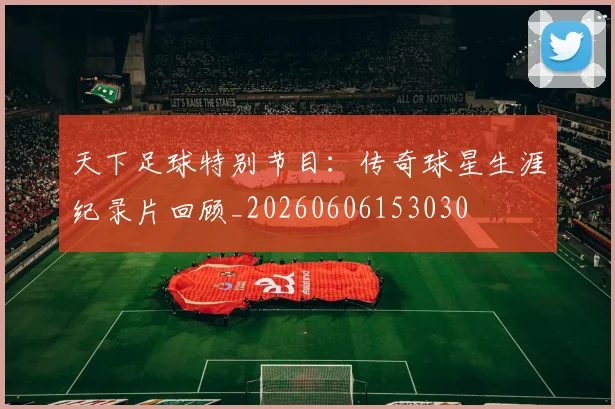 天下足球特别节目：传奇球星生涯纪录片回顾_20260606153030
