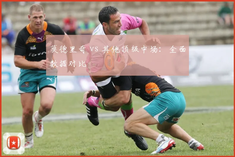 莫德里奇 vs 其他顶级中场：全面数据对比