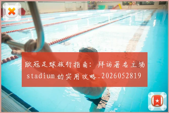欧冠足球旅行指南：拜访著名主场 stadium 的实用攻略_20260528193350