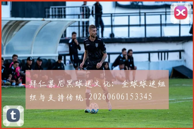 拜仁慕尼黑球迷文化：全球球迷组织与支持传统_20260606153345