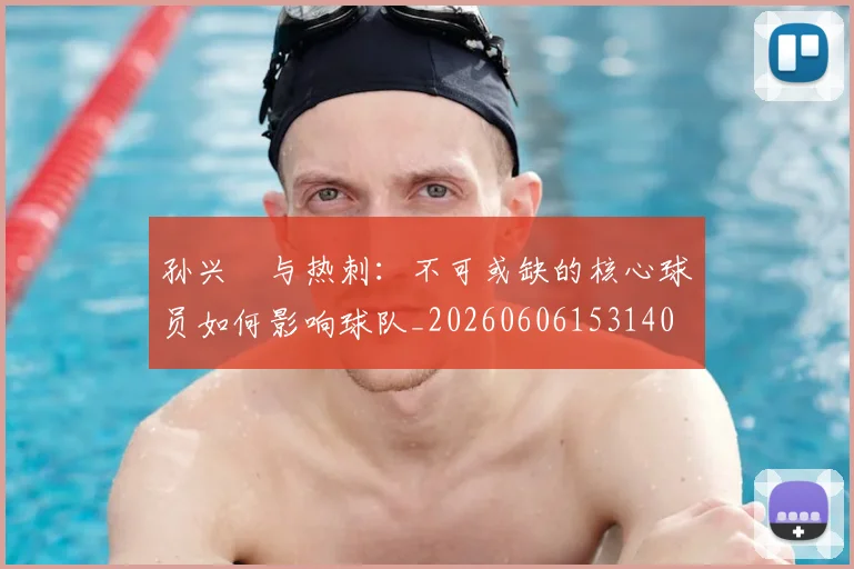 孙兴慜与热刺：不可或缺的核心球员如何影响球队_20260606153140