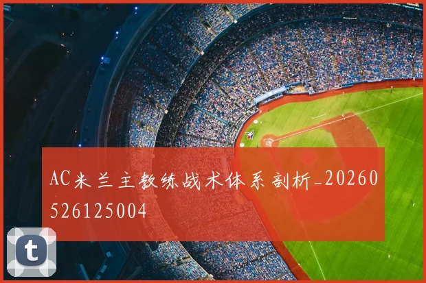 AC米兰主教练战术体系剖析_20260526125004