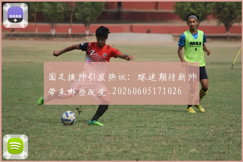 国足换帅引发热议：球迷期待新帅带来哪些改变_20260605171026
