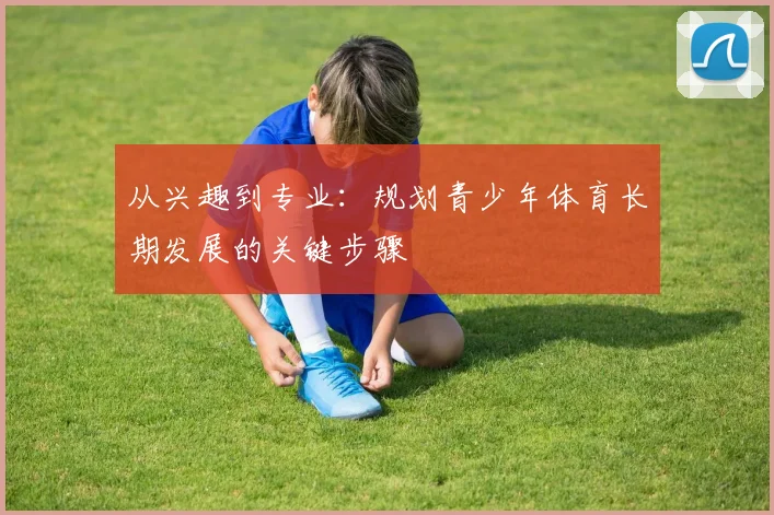 从兴趣到专业：规划青少年体育长期发展的关键步骤