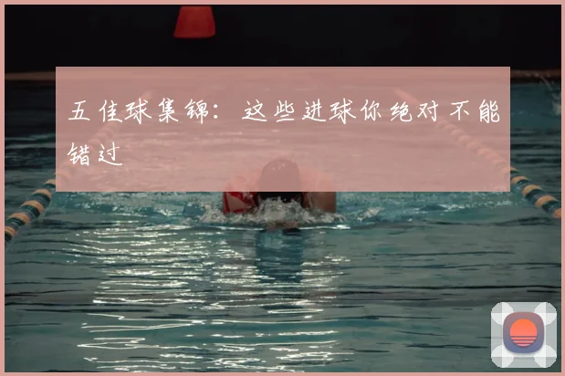 五佳球集锦：这些进球你绝对不能错过