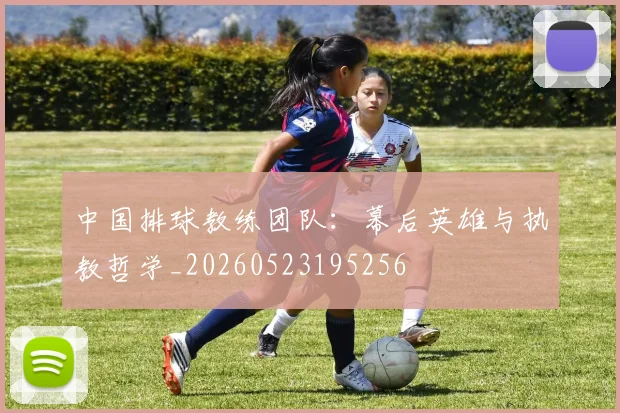 中国排球教练团队：幕后英雄与执教哲学_20260523195256