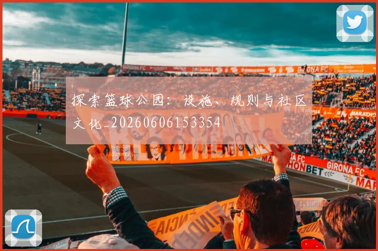探索篮球公园:设施、规则与社区文化_20260606153354