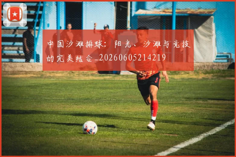 中国沙滩排球：阳光、沙滩与竞技的完美结合_20260605214219