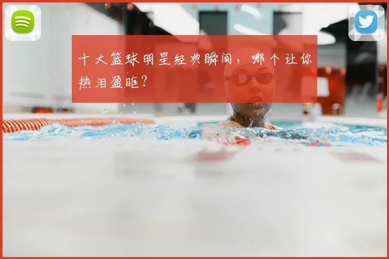 十大篮球明星经典瞬间，哪个让你热泪盈眶？