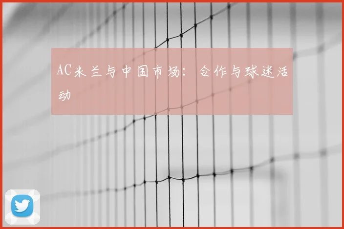 AC米兰与中国市场：合作与球迷活动