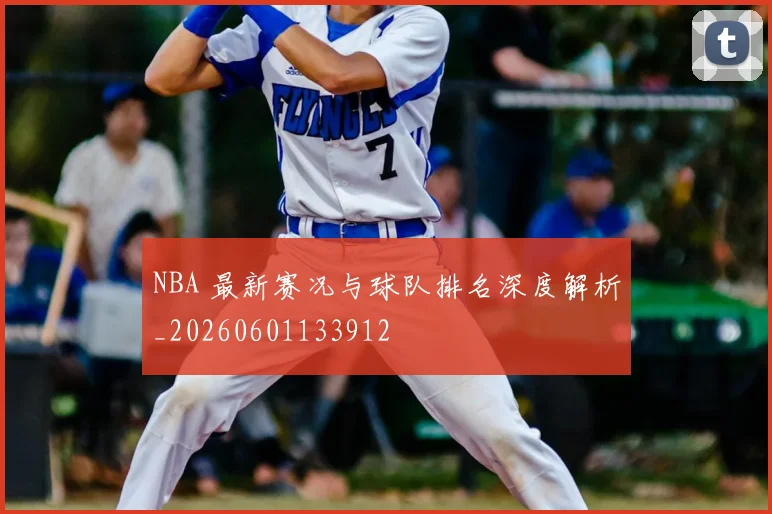 NBA 最新赛况与球队排名深度解析_20260601133912