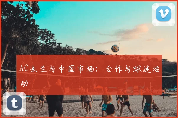 AC米兰与中国市场：合作与球迷活动