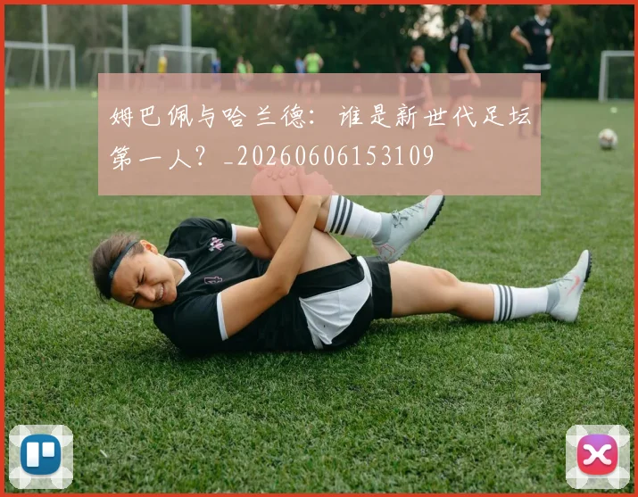 姆巴佩与哈兰德：谁是新世代足坛第一人？_20260606153109