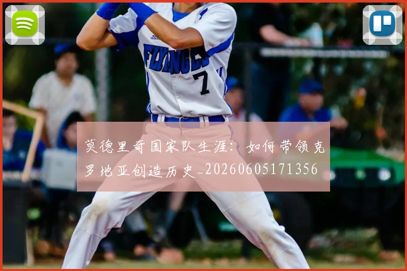 莫德里奇国家队生涯：如何带领克罗地亚创造历史_20260605171356