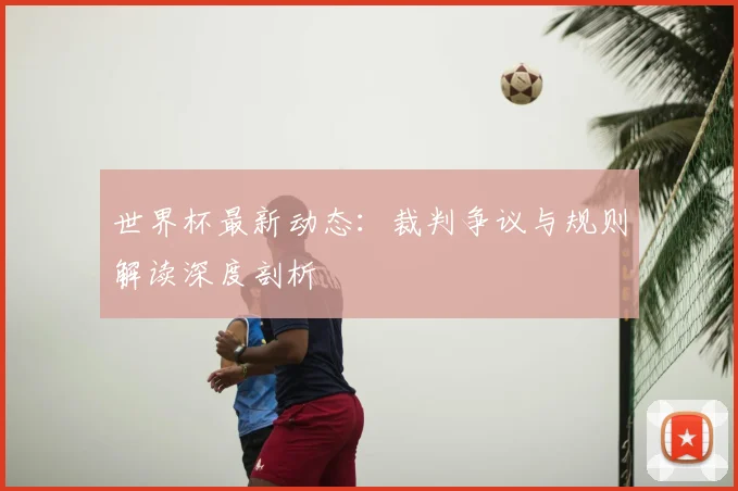 世界杯最新动态：裁判争议与规则解读深度剖析