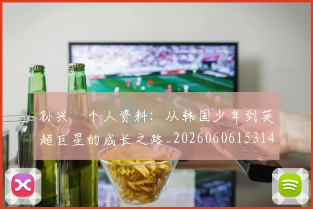 孙兴慜个人资料：从韩国少年到英超巨星的成长之路_20260606153142