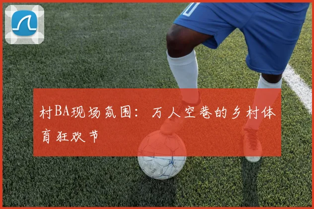 村BA现场氛围：万人空巷的乡村体育狂欢节