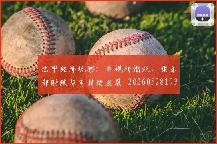 法甲经济观察：电视转播权、俱乐部财政与可持续发展_20260528193455