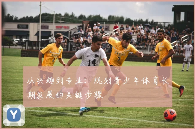 从兴趣到专业：规划青少年体育长期发展的关键步骤