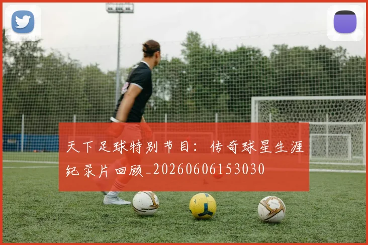 天下足球特别节目：传奇球星生涯纪录片回顾_20260606153030