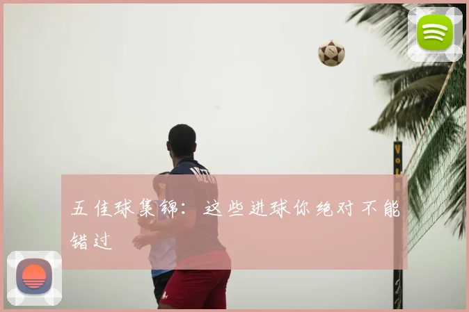 五佳球集锦：这些进球你绝对不能错过