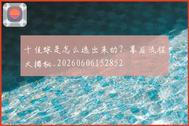 十佳球是怎么选出来的？幕后流程大揭秘_20260606152852