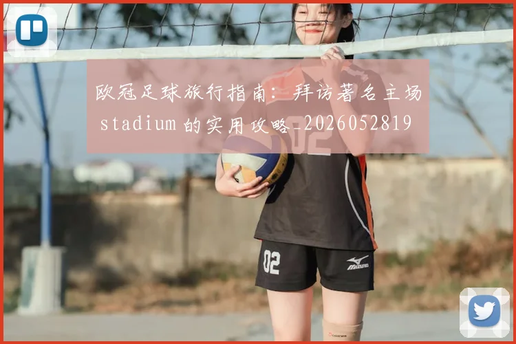 欧冠足球旅行指南：拜访著名主场 stadium 的实用攻略_20260528193350