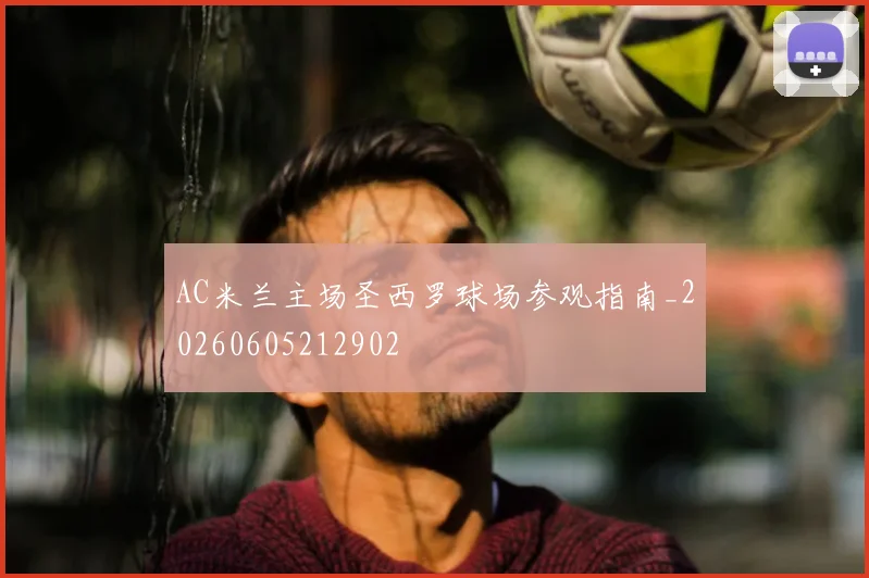 AC米兰主场圣西罗球场参观指南_20260605212902