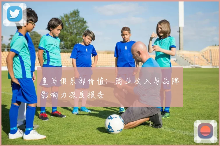 皇马俱乐部价值：商业收入与品牌影响力深度报告