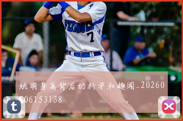 姚明身高背后的科学和趣闻_20260606153138