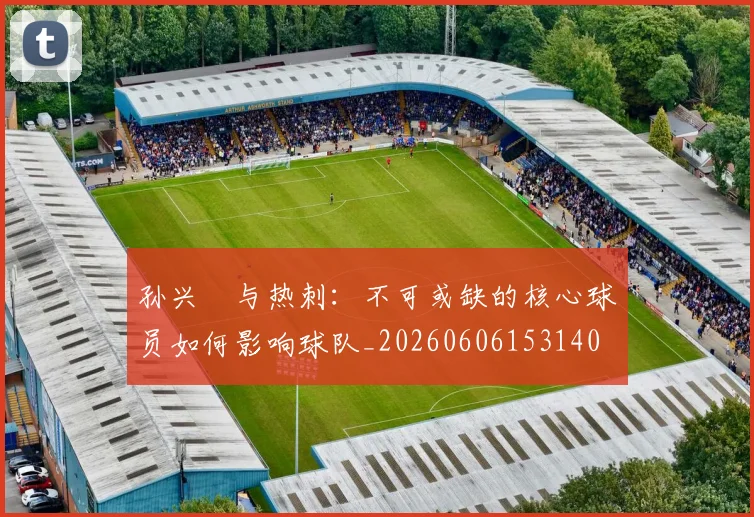 孙兴慜与热刺：不可或缺的核心球员如何影响球队_20260606153140