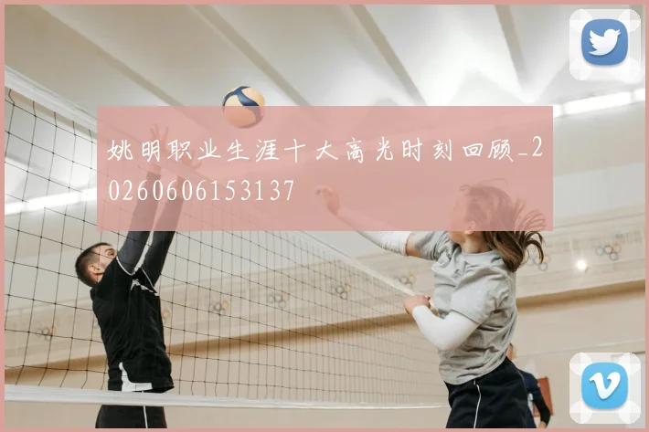 姚明职业生涯十大高光时刻回顾_20260606153137