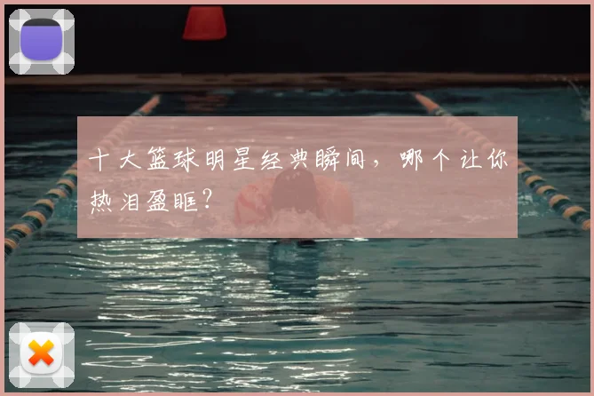 十大篮球明星经典瞬间，哪个让你热泪盈眶？