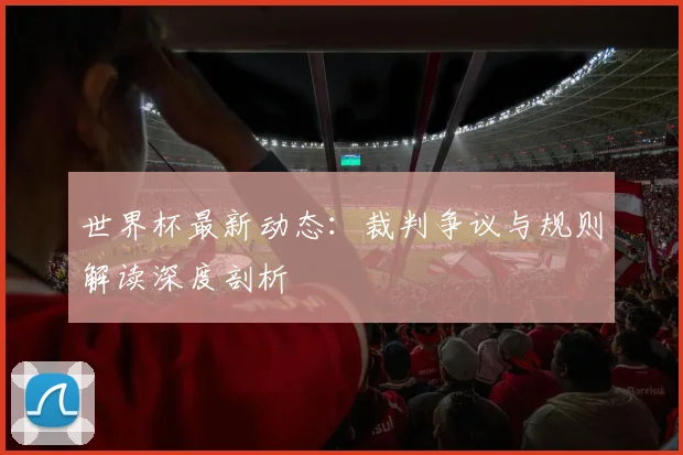 世界杯最新动态:裁判争议与规则解读深度剖析