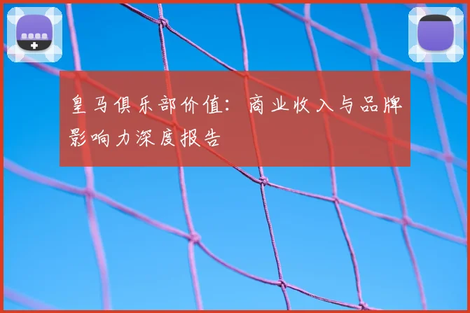皇马俱乐部价值：商业收入与品牌影响力深度报告