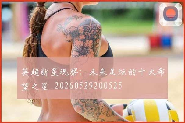 英超新星观察：未来足坛的十大希望之星_20260529200525