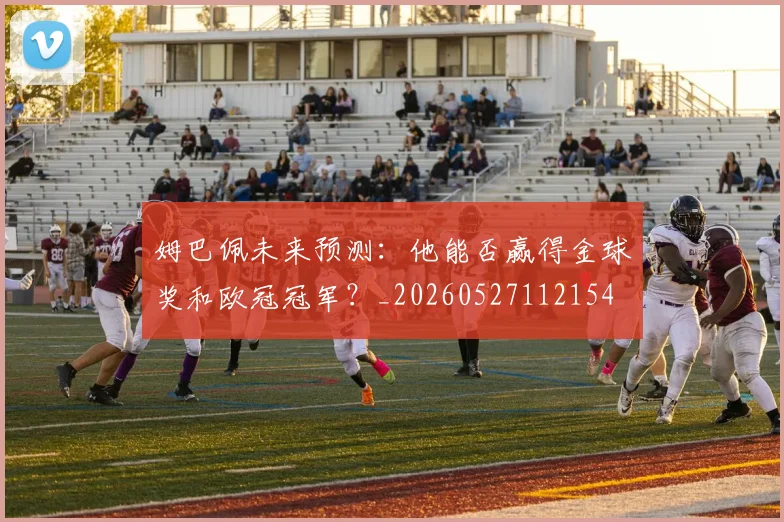姆巴佩未来预测：他能否赢得金球奖和欧冠冠军？_20260527112154