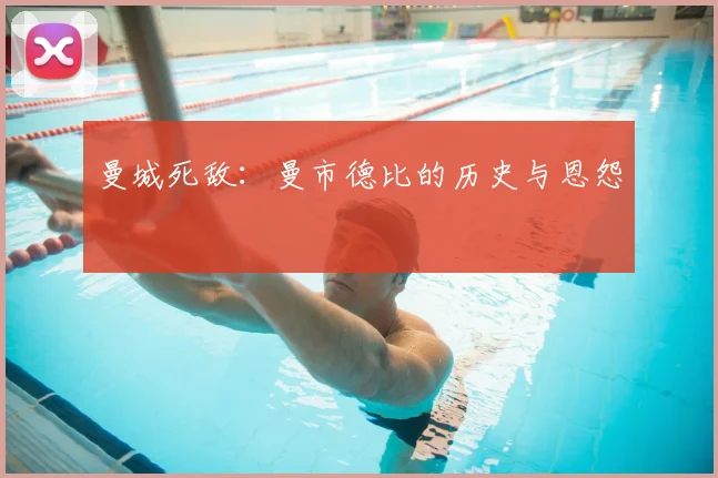 曼城死敌：曼市德比的历史与恩怨