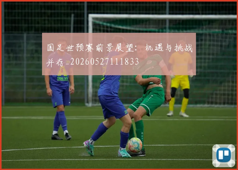 国足世预赛前景展望:机遇与挑战并存_20260527111833
